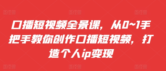 口播短视频全景课，​从0~1手把手教你创作口播短视频，打造个人ip变现_豪客资源库