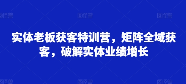 实体老板获客特训营，矩阵全域获客，破解实体业绩增长_豪客资源库