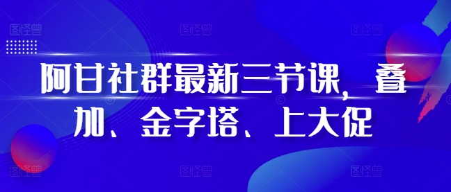 阿甘社群最新三节课，叠加、金字塔、上大促_豪客资源库