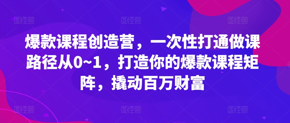 爆款课程创造营，​一次性打通做课路径从0~1，打造你的爆款课程矩阵，撬动百万财富_豪客资源库