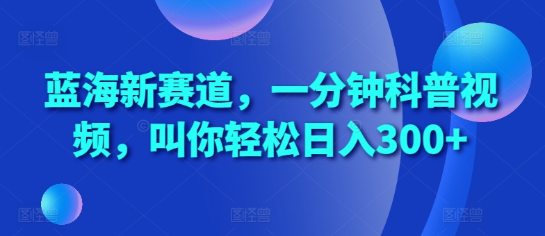 蓝海新赛道，一分钟科普视频，叫你轻松日入300+【揭秘】_豪客资源库