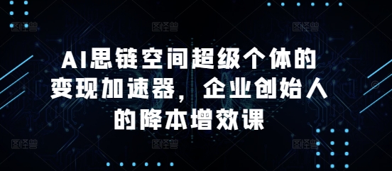 AI思链空间超级个体的变现加速器，企业创始人的降本增效课_豪客资源库