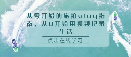 从零开始的旅拍vlog指南，从0开始用视频记录生活_豪客资源库