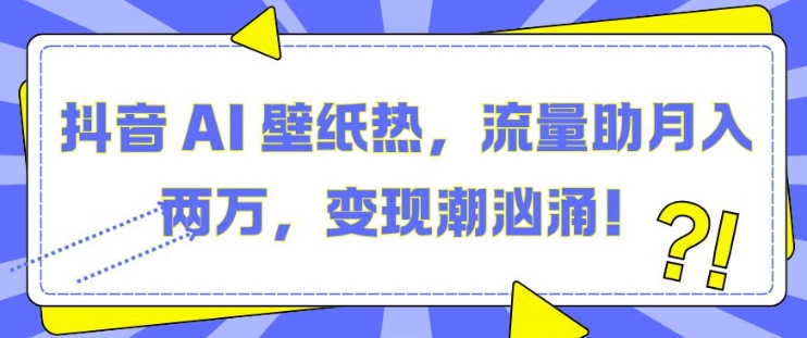 抖音 AI 壁纸热，流量助月入两W，变现潮汹涌【揭秘】_豪客资源库