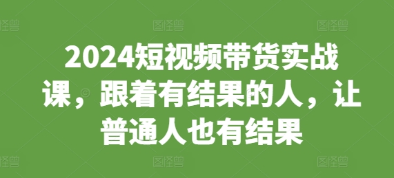 2024短视频带货实战课，跟着有结果的人，让普通人也有结果_豪客资源库