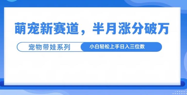 萌宠新赛道，萌宠带娃，半月涨粉10万+，小白轻松入手【揭秘】_豪客资源库