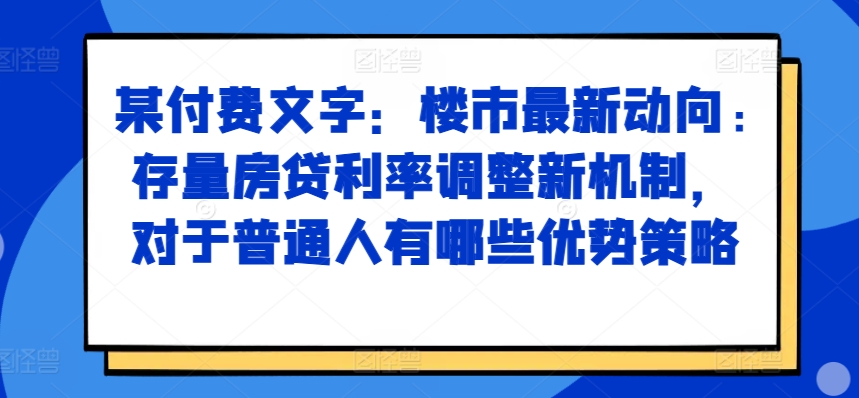 某付费文章：楼市最新动向，存量房贷利率调整新机制，对于普通人有哪些优势策略_豪客资源库