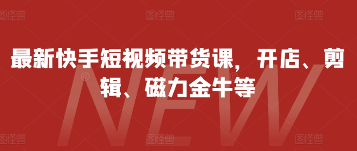 最新快手短视频带货课，开店、剪辑、磁力金牛等_豪客资源库