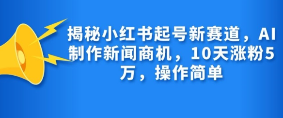 揭秘小红书起号新赛道，AI制作新闻商机，10天涨粉1万，操作简单_豪客资源库