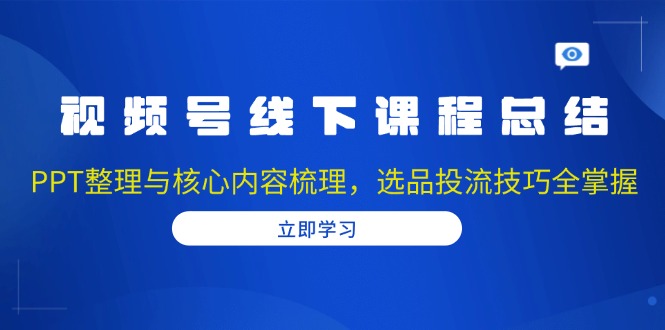 视频号线下课程总结：PPT整理与核心内容梳理，选品投流技巧全掌握_豪客资源库