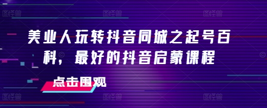 美业人玩转抖音同城之起号百科，最好的抖音启蒙课程_豪客资源库