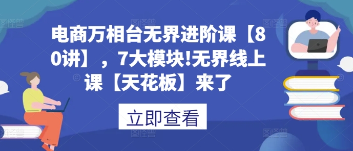 电商万相台无界进阶课【80讲】，7大模块!无界线上课【天花板】来了_豪客资源库