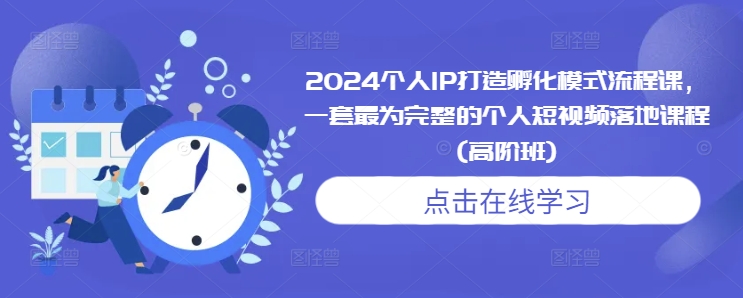 2024个人IP打造孵化模式流程课，一套最为完整的个人短视频落地课程(高阶班)_豪客资源库