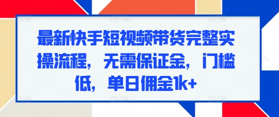 最新快手短视频带货完整实操流程，无需保证金，门槛低，单日佣金1k+_豪客资源库