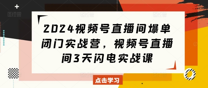 2024视频号直播间爆单闭门实战营，视频号直播间3天闪电实战课_豪客资源库