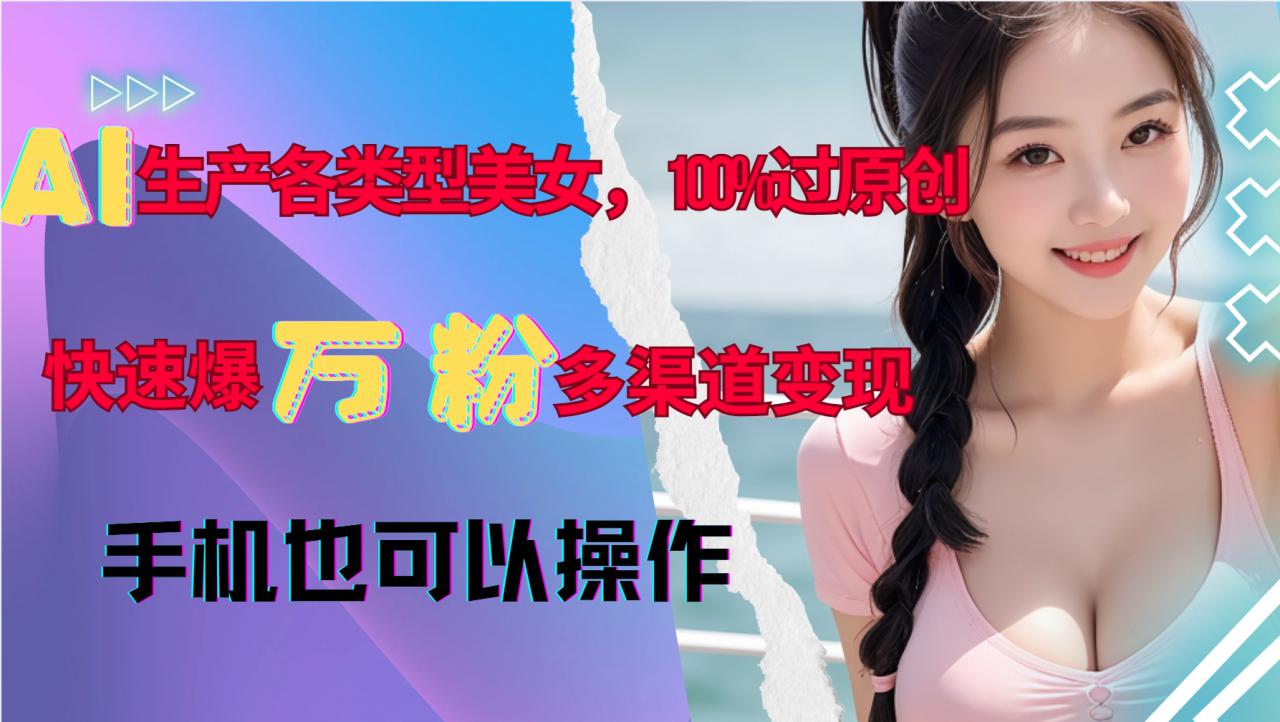 AI生产各类型美女，100%过原创，快速爆万粉，多渠道变现，新手可做_豪客资源库