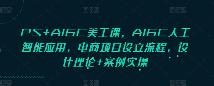 PS+AIGC美工课，AIGC人工智能应用，电商项目设立流程，设计理论+案例实操_豪客资源库