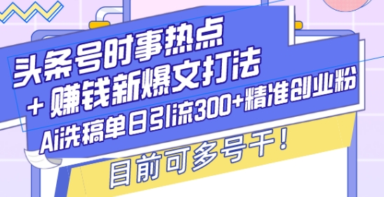 头条号时事热点+赚钱新爆文打法，Ai洗稿单日引流300+精准创业粉，目前可多号干【揭秘】_豪客资源库