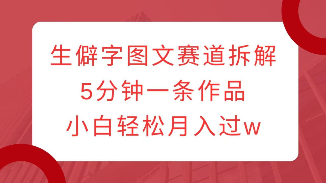 生僻字图文赛道拆解，5分钟一条作品，小白轻松月入过w_豪客资源库