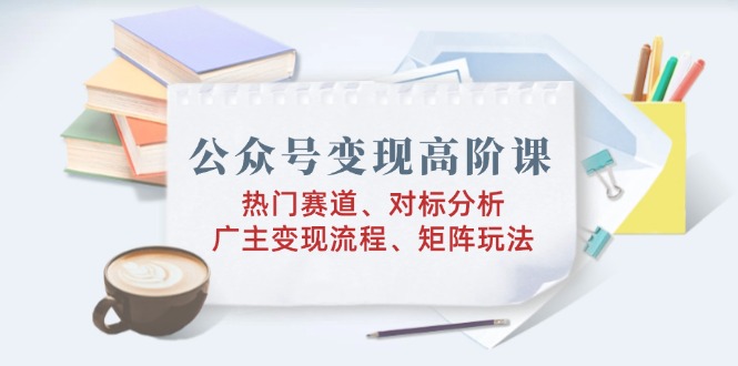 （14177期）公众号变现高阶课：热门赛道、对标分析、广告主变现流程、矩阵玩法_豪客资源创业项目网-豪客资源_豪客资源库