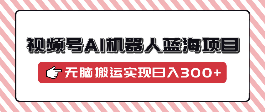 （14107期）视频号AI机器人蓝海项目，操作简单适合0基础小白，无脑搬运实现日入300+_豪客资源创业项目网-豪客资源_豪客资源库