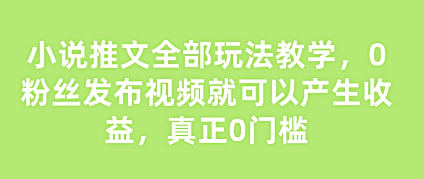 小说推文全部玩法教学，0粉丝发布视频就可以产生收益，真正0门槛——豪客资源创业项目网-豪客资源_豪客资源库