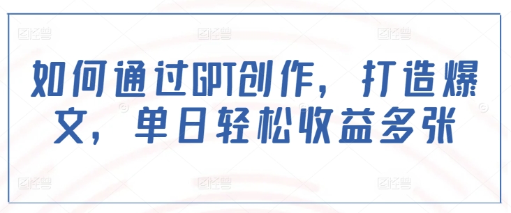 如何通过GPT创作，打造爆文，单日轻松收益多张——豪客资源创业项目网-豪客资源_豪客资源库