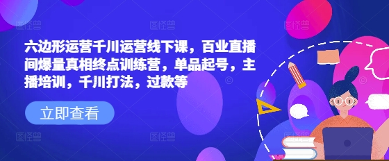 六边形运营千川运营线下课，百业直播间爆量真相终点训练营，单品起号，主播培训，千川打法，过款等——豪客资源创业项目网-豪客资源_豪客资源库