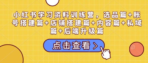 小红书学习资料训练营，选品篇+账号搭建篇+店铺搭建篇+内容篇+私域篇+后端升级篇——豪客资源创业项目网-豪客资源_豪客资源库