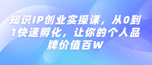 知识IP创业实操课，从0到1快速孵化，让你的个人品牌价值百W——豪客资源创业项目网-豪客资源_豪客资源库