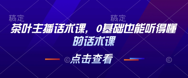 茶叶主播话术课，0基础也能听得懂的话术课——豪客资源创业项目网-豪客资源_豪客资源库