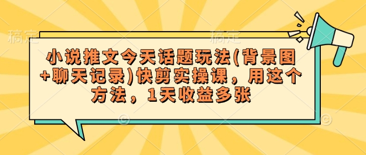 小说推文今天话题玩法(背景图+聊天记录)快剪实操课，用这个方法，1天收益多张——豪客资源创业项目网-豪客资源_豪客资源库