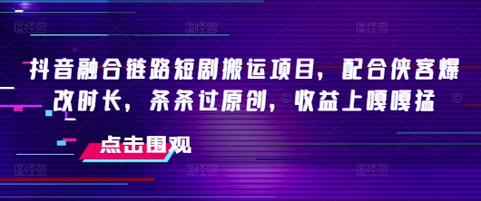 抖音融合链路短剧搬运项目，配合侠客爆改时长，条条过原创，收益嘎嘎猛——豪客资源创业项目网-豪客资源_豪客资源库