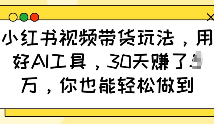 小红书视频带货玩法，用好AI工具，30天收益过W，你也能轻松做到——豪客资源创业项目网-豪客资源_豪客资源库