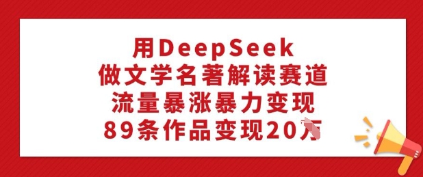 用DeepSeek做文学名著解读赛道，流量暴涨暴力变现，89条作品变现20W——豪客资源创业项目网-豪客资源_豪客资源库