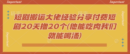 短剧搬运大佬经验分享付费短剧20天撸20个(他能吃肉我们就能喝汤)——豪客资源创业项目网-豪客资源_豪客资源库