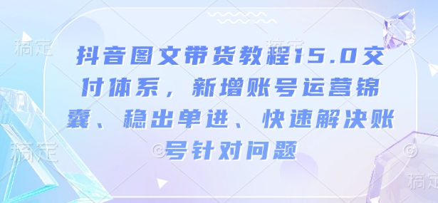 抖音图文带货教程15.0交付体系，新增账号运营锦囊、稳出单进、快速解决账号针对问题——豪客资源创业项目网-豪客资源_豪客资源库