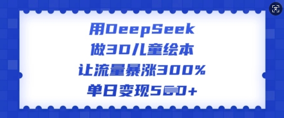 用DeepSeek做3D儿童绘本，让流量暴涨300%，单日变现多张——豪客资源创业项目网-豪客资源_豪客资源库
