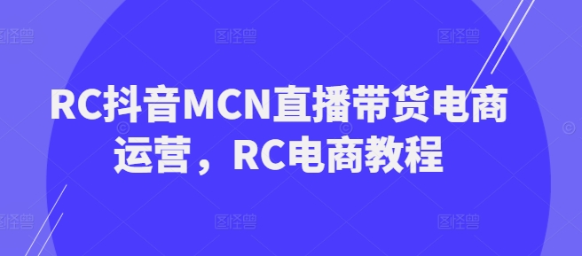 RC抖音MCN直播带货电商运营，RC电商教程——豪客资源创业项目网-豪客资源_豪客资源库
