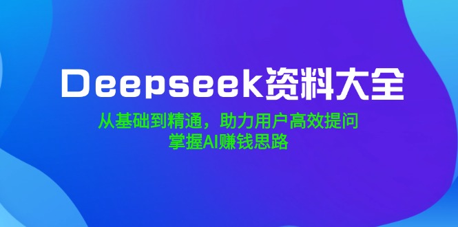 （14331期）Deepseek资料大全，从基础到精通，助力用户高效提问，掌握AI赚钱思路_豪客资源创业项目网-豪客资源_豪客资源库