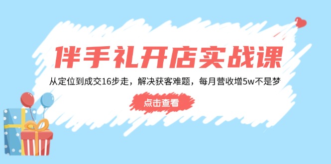 （14151期）伴手礼开店实战课：从定位到成交16步走，解决获客难题，每月营收增5w+_豪客资源创业项目网-豪客资源_豪客资源库