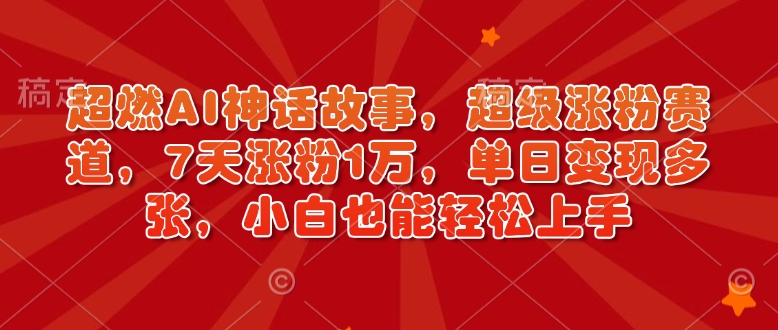 超燃AI神话故事，超级涨粉赛道，7天涨粉1万，单日变现多张，小白也能轻松上手（附详细教程）——豪客资源创业项目网-豪客资源_豪客资源库