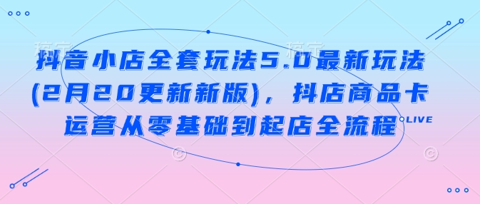 抖音小店全套玩法5.0最新玩法(2月20更新新版)，抖店商品卡运营从零基础到起店全流程——豪客资源创业项目网-豪客资源_豪客资源库