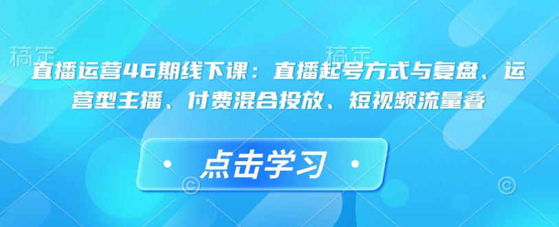 直播运营46期线下课：直播起号方式与复盘、运营型主播、付费混合投放、短视频流量叠——豪客资源创业项目网-豪客资源_豪客资源库