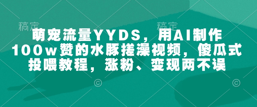 萌宠流量YYDS，用AI制作100w赞的水豚搓澡视频，傻瓜式投喂教程，涨粉、变现两不误——豪客资源创业项目网-豪客资源_豪客资源库