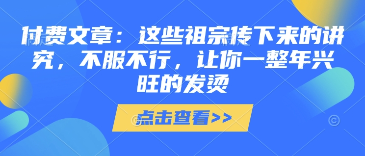 付费文章：这些祖宗传下来的讲究，不服不行，让你一整年兴旺的发烫!(全文收藏)——豪客资源创业项目网-豪客资源_豪客资源库
