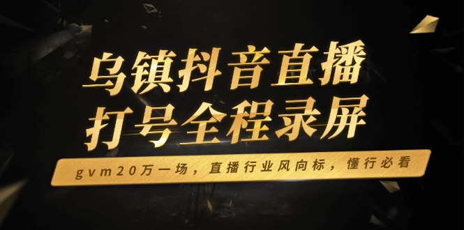 （14014期）乌镇抖音直播打号全程录屏，gvm20万一场，直播行业风向标，懂行必看_豪客资源创业项目网-豪客资源_豪客资源库