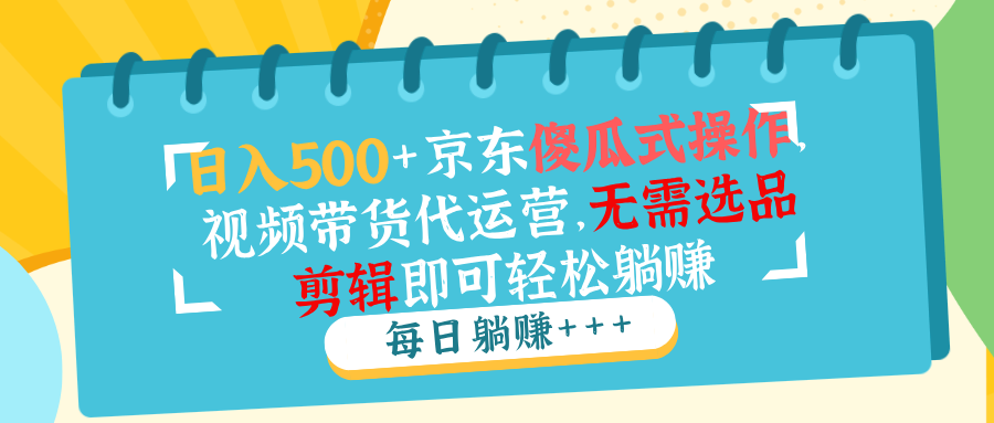 （14123期）日入500+京东傻瓜式操作，视频带货代运营，无需选品剪辑即可轻松躺赚_豪客资源创业项目网-豪客资源_豪客资源库