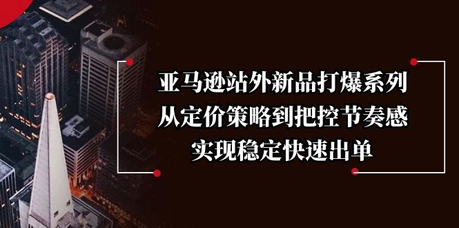 （13970期）亚马逊站外新品打爆系列，从定价策略到把控节奏感，实现稳定快速出单_豪客资源创业项目网-豪客资源_豪客资源库