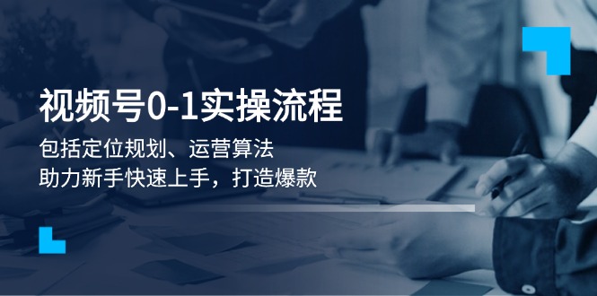 （13984期）视频号0-1实战流程，包括定位规划、运营算法，助力新手快速上手，打造爆款_豪客资源创业项目网-豪客资源_豪客资源库